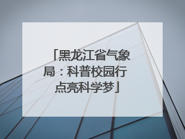黑龙江省气象局：科普校园行 点亮科学梦