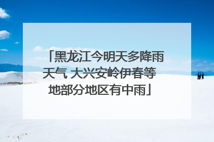 黑龙江今明天多降雨天气 大兴安岭伊春等地部分地区有中雨