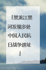 黑龙江黑河发现多处中国人民抗日战争遗址
