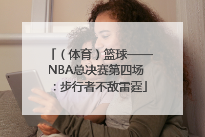 （体育）篮球——NBA总决赛第四场：步行者不敌雷霆