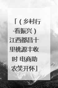 （乡村行·看振兴）江西都昌十里桃源丰收时 电商助农笑开怀