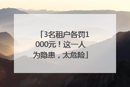 3名租户各罚1000元！这一人为隐患，太危险