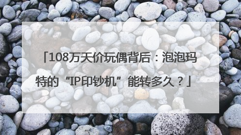 108万天价玩偶背后：泡泡玛特的“IP印钞机”能转多久？