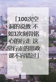 100次空洞的说教 不如1次刻骨铭心的行走 这堂行走的思政课不容错过