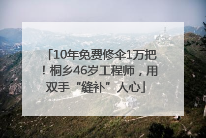 10年免费修伞1万把！桐乡46岁工程师，用双手“缝补”人心