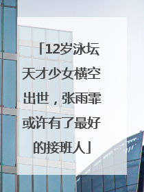 12岁泳坛天才少女横空出世，张雨霏或许有了最好的接班人