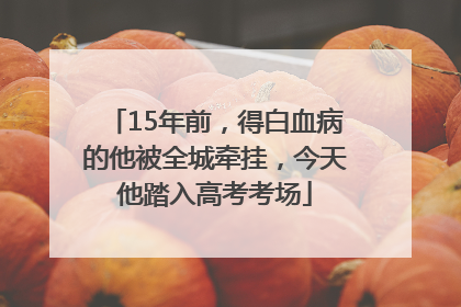 15年前，得白血病的他被全城牵挂，今天他踏入高考考场