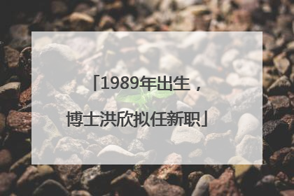 1989年出生，博士洪欣拟任新职