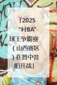 2025“村BA”球王争霸赛（山西赛区）在晋中昔阳开战