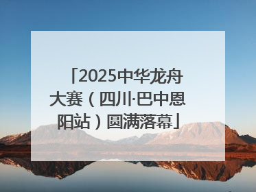 2025中华龙舟大赛（四川·巴中恩阳站）圆满落幕