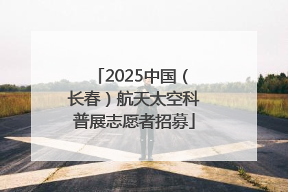 2025中国（长春）航天太空科普展志愿者招募