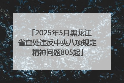 2025年5月黑龙江省查处违反中央八项规定精神问题805起