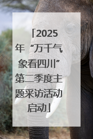 2025年“万千气象看四川”第二季度主题采访活动启动