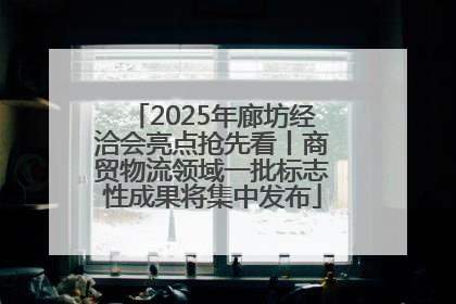 2025年廊坊经洽会亮点抢先看丨商贸物流领域一批标志性成果将集中发布
