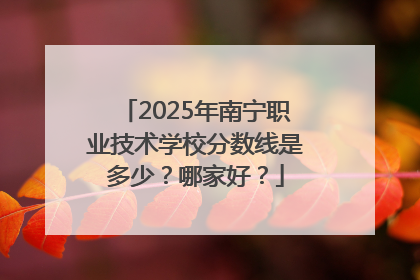 2025年南宁职业技术学校分数线是多少？哪家好？