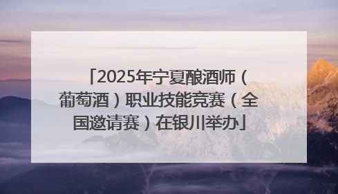 2025年宁夏酿酒师（葡萄酒）职业技能竞赛（全国邀请赛）在银川举办