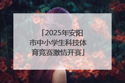 2025年安阳市中小学生科技体育竞赛激情开赛