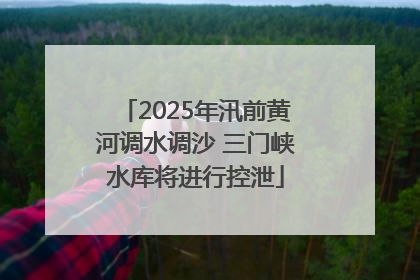 2025年汛前黄河调水调沙 三门峡水库将进行控泄