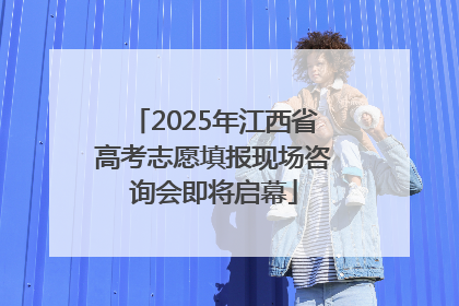 2025年江西省高考志愿填报现场咨询会即将启幕