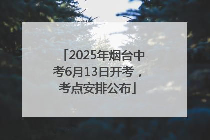 2025年烟台中考6月13日开考，考点安排公布