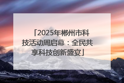2025年郴州市科技活动周启幕：全民共享科技创新盛宴