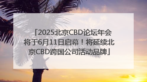 2025北京CBD论坛年会将于6月11日启幕！将延续北京CBD跨国公司活动品牌