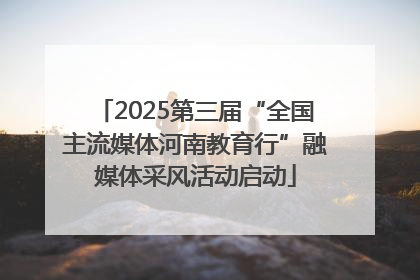 2025第三届“全国主流媒体河南教育行”融媒体采风活动启动