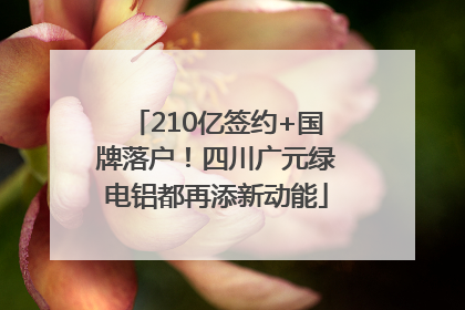 210亿签约+国牌落户！四川广元绿电铝都再添新动能