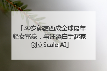 30岁郭露西成全球最年轻女富豪，与汪滔白手起家创立Scale AI