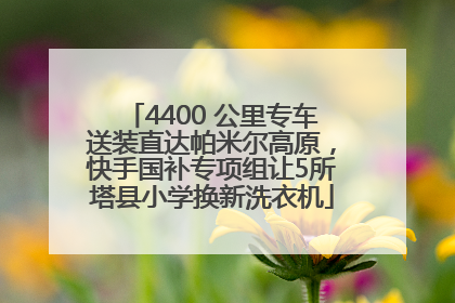 4400 公里专车送装直达帕米尔高原，快手国补专项组让5所塔县小学换新洗衣机