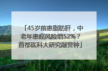 45岁前患脂肪肝，中老年患癌风险增52%？首都医科大研究敲警钟