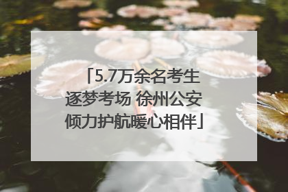5.7万余名考生逐梦考场 徐州公安倾力护航暖心相伴