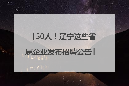 50人！辽宁这些省属企业发布招聘公告