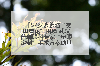 57岁爹爹陷“雾里看花”困境 武汉普瑞眼科专家“量眼定制”手术方案助其重见清晰视界