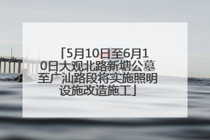 5月10日至6月10日大观北路新塘公墓至广汕路段将实施照明设施改造施工