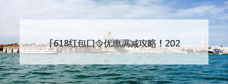 618红包口令优惠满减攻略！2025年618活动淘宝京东从6月17日20点开始买到6月18日最便宜划算！
