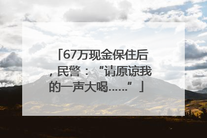 67万现金保住后，民警：“请原谅我的一声大喝……”