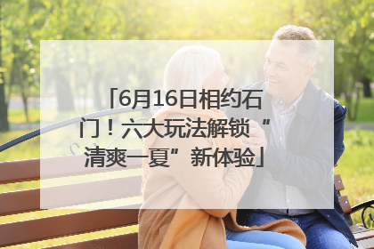 6月16日相约石门！六大玩法解锁“清爽一夏”新体验