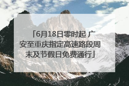 6月18日零时起 广安至重庆指定高速路段周末及节假日免费通行