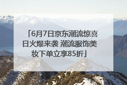 6月7日京东潮流惊喜日火爆来袭 潮流服饰美妆下单立享85折