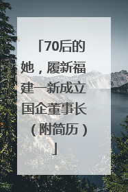 70后的她，履新福建一新成立国企董事长（附简历）