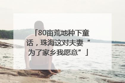 80亩荒地种下童话，珠海这对夫妻“为了家乡我愿意”