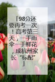 98分还要再考一次！高考第三天，一手雨伞一手鲜花，成杭州家长“标配”