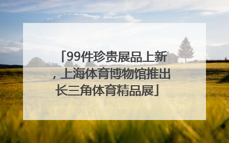 99件珍贵展品上新，上海体育博物馆推出长三角体育精品展