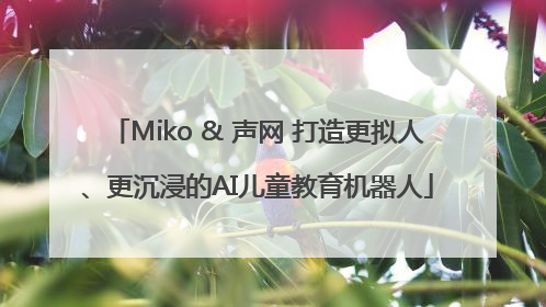 Miko & 声网 打造更拟人、更沉浸的AI儿童教育机器人
