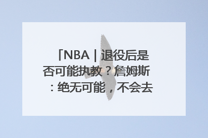NBA｜退役后是否可能执教？詹姆斯：绝无可能，不会去执教任何球队
