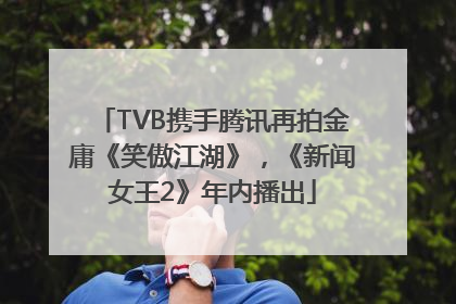 TVB携手腾讯再拍金庸《笑傲江湖》，《新闻女王2》年内播出