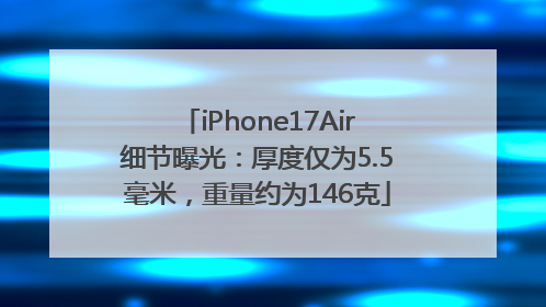 iPhone17Air细节曝光：厚度仅为5.5毫米，重量约为146克